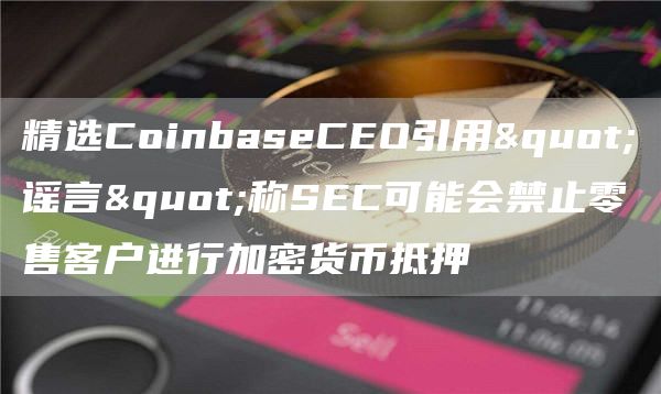 精选CoinbaseCEO引用＂谣言＂称SEC可能会禁止零售客户进行加密货币抵押-第1张图片-昕阳网