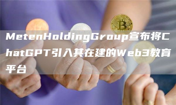 MetenHoldingGroup宣布将ChatGPT引入其在建的Web3教育平台-第1张图片-昕阳网