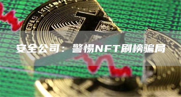 安全公司：警惕NFT刷榜骗局-第1张图片-昕阳网