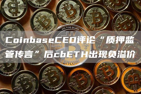 CoinbaseCEO评论“质押监管传言”后cbETH出现负溢价-第1张图片-昕阳网