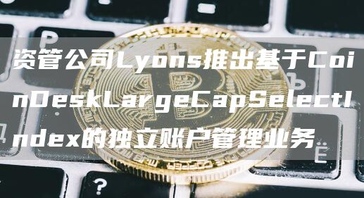 资管公司Lyons推出基于CoinDeskLargeCapSelectIndex的独立账户管理业务-第1张图片-昕阳网