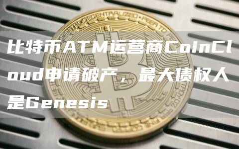 比特币ATM运营商CoinCloud申请破产，最大债权人是Genesis-第1张图片-昕阳网