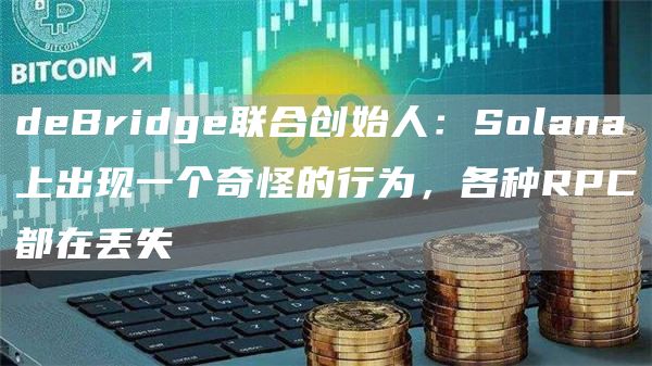 deBridge联合创始人：Solana上出现一个奇怪的行为，各种RPC都在丢失-第1张图片-昕阳网