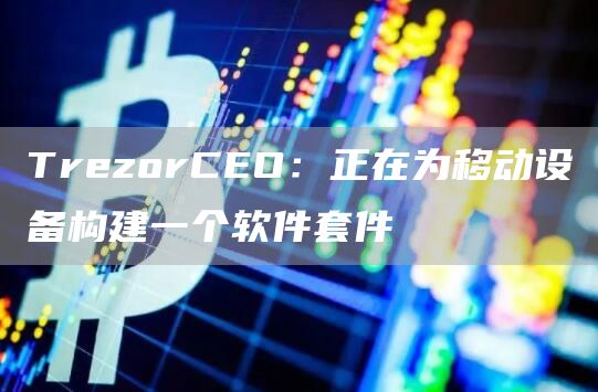 TrezorCEO：正在为移动设备构建一个软件套件-第1张图片-昕阳网