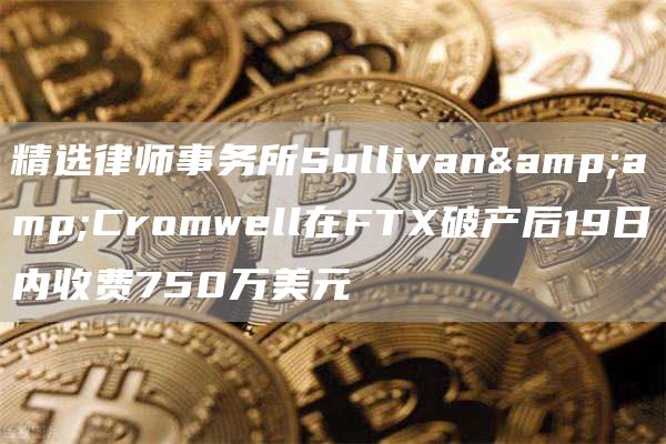 精选律师事务所Sullivan&amp;Cromwell在FTX破产后19日内收费750万美元-第1张图片-昕阳网