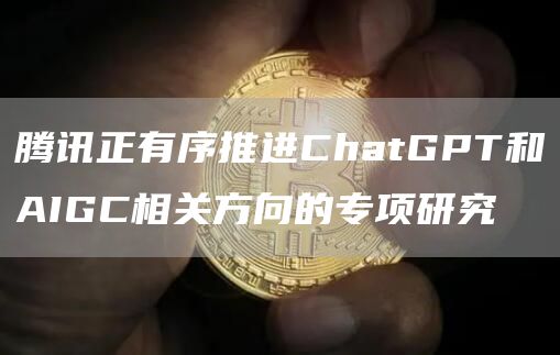 腾讯正有序推进ChatGPT和AIGC相关方向的专项研究-第1张图片-昕阳网