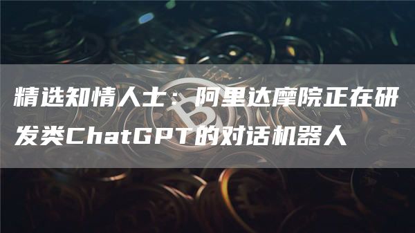 精选知情人士：阿里达摩院正在研发类ChatGPT的对话机器人-第1张图片-昕阳网