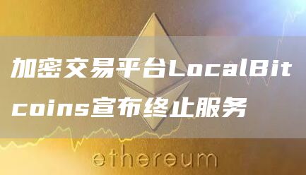 加密交易平台LocalBitcoins宣布终止服务-第1张图片-昕阳网