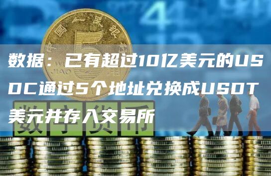 数据：已有超过10亿美元的USDC通过5个地址兑换成USDT美元并存入交易所-第1张图片-昕阳网