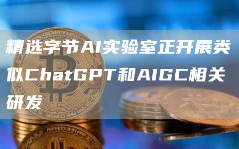 精选字节AI实验室正开展类似ChatGPT和AIGC相关研发-第1张图片-昕阳网