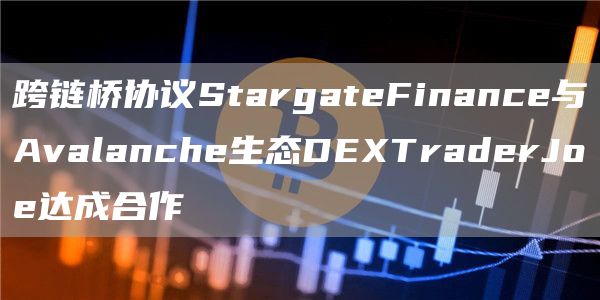 跨链lian桥协议StargateFinance与Avalanche生态DEXTraderJoe达成cheng合作-悠嘻资讯网