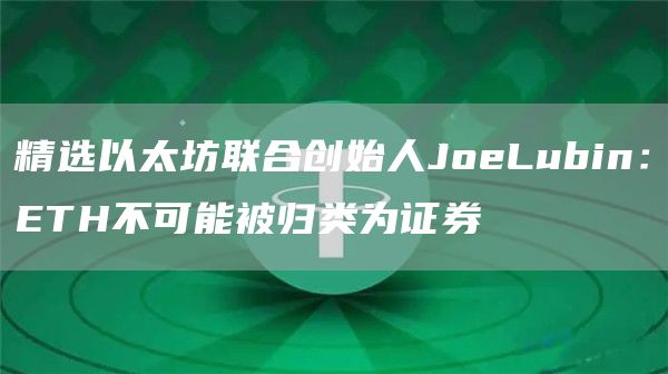 精选以太坊联合创始人JoeLubin：ETH不可能被归类为证券-第1张图片-昕阳网