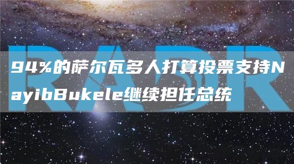 94%的萨尔瓦多人打算投票支持NayibBukele继续担任总统-第1张图片-昕阳网