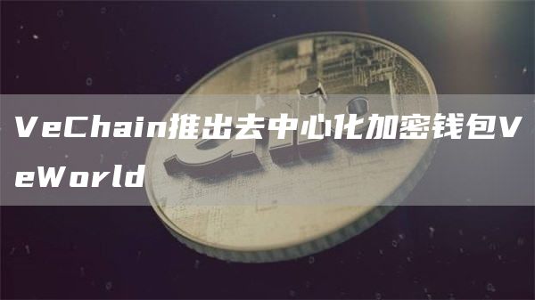 VeChain推出去中心化加密钱包VeWorld-第1张图片-昕阳网