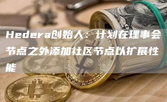 Hedera创始人：计划在理事会节点之外添加社区节点以扩展性能-第1张图片-昕阳网