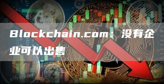 Blockchain.com：没有企业可以出售-第1张图片-昕阳网