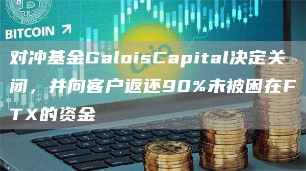 对冲基金GaloisCapital决定关闭，并向客户返还90%未被困在FTX的资金-第1张图片-昕阳网