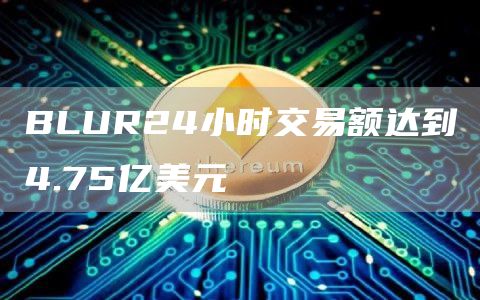 BLUR24小时交易额达到4.75亿美元-第1张图片-昕阳网