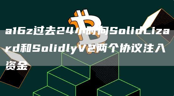 a16z过去24小时向SolidLizard和SolidlyV2两个协议注入资金-第1张图片-昕阳网