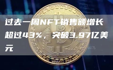 过去一周NFT销售额增长超过43%，突破3.97亿美元-第1张图片-昕阳网