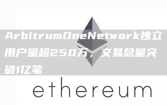 ArbitrumOneNetwork独立用户量超250万，交易总量突破1亿笔-第1张图片-昕阳网