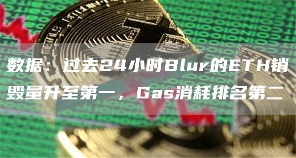 数据：过去24小时Blur的ETH销毁量升至第一，Gas消耗排名第二-第1张图片-昕阳网