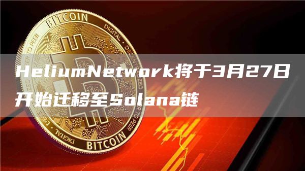 HeliumNetwork将于3月27日开始迁移至Solana链-第1张图片-昕阳网