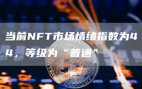 当前NFT市场情绪指数为44，等级为“普通”-第1张图片-昕阳网