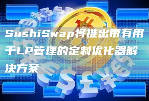 SushiSwap将推出带有用于LP管理的定制优化器解决方案-第1张图片-昕阳网