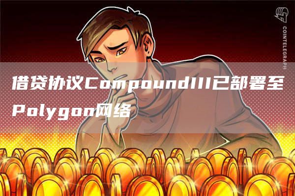 借贷协议CompoundIII已部署至Polygon网络-第1张图片-昕阳网