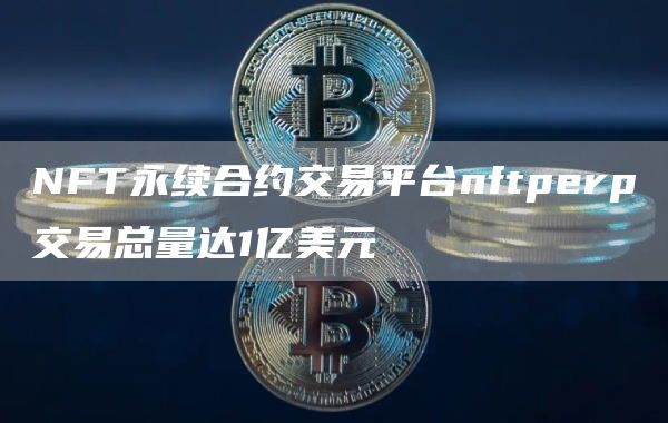 NFT永续合约交易平台nftperp交易总量达1亿美元-第1张图片-昕阳网