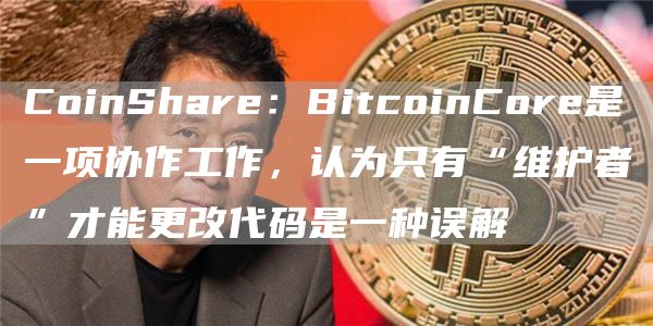 CoinShare：BitcoinCore是一项协作工作，认为只有“维护者”才能更改代码是一种误解-第1张图片-昕阳网