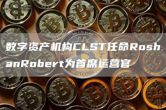 数字资产机构CLST任命RoshanRobert为首席运营官-第1张图片-昕阳网