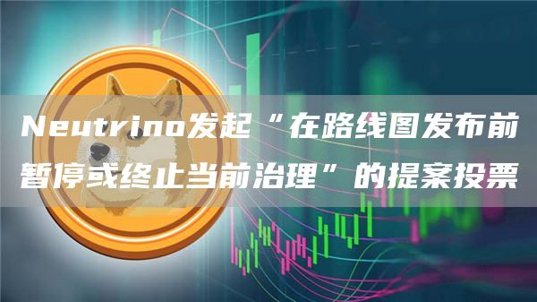 Neutrino发起“在路线图发布前暂停或终止当前治理”的提案投票-第1张图片-昕阳网