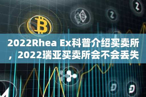 2022Rhea Ex科普介绍买卖所，2022瑞亚买卖所会不会丢失-第1张图片-昕阳网