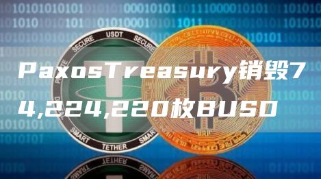 PaxosTreasury销毁74,224,220枚BUSD-第1张图片-昕阳网