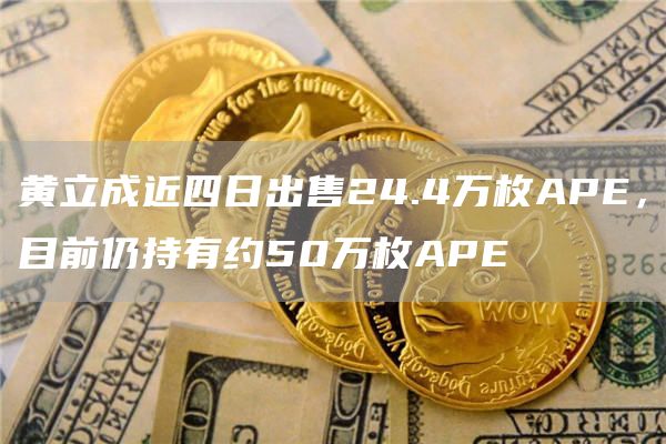 黄立成近四日出售24.4万枚APE，目前仍持有约50万枚APE-第1张图片-昕阳网