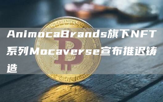 AnimocaBrands旗下NFT系列Mocaverse宣布推迟铸造-第1张图片-昕阳网