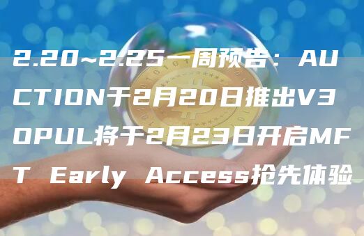 2.20~2.25一周预告：AUCTION于2月20日推出V3 OPUL将于2月23日开启MFT Early Access抢先体验-第1张图片-昕阳网