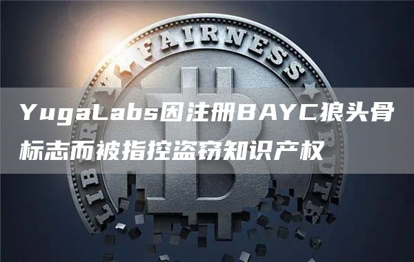 YugaLabs因注册BAYC狼头骨标志而被指控盗窃知识产权-第1张图片-昕阳网