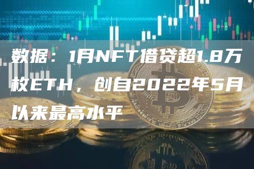 数据：1月NFT借贷超1.8万枚ETH，创自2022年5月以来最高水平-第1张图片-昕阳网