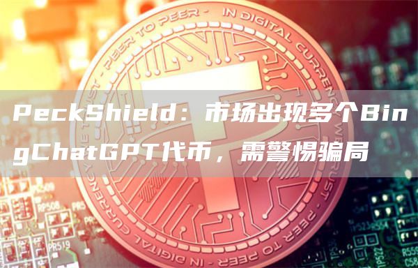 PeckShield：市场出现多个BingChatGPT代币，需警惕骗局-第1张图片-昕阳网