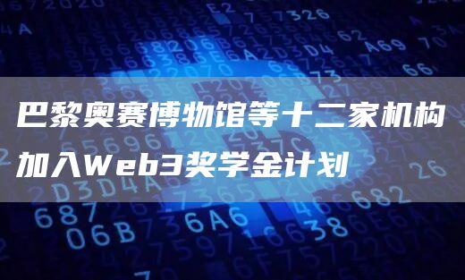 巴黎奥赛博物馆等十二家机构加入Web3奖学金计划-第1张图片-昕阳网