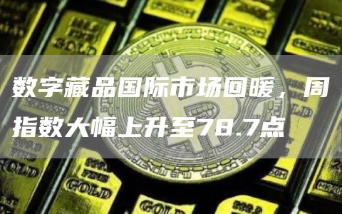 数字藏品国际市场回暖，周指数大幅上升至78.7点-第1张图片-昕阳网