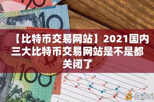 【比特币交易网站】2021国内三大比特币交易网站是不是都关闭了-第1张图片-昕阳网