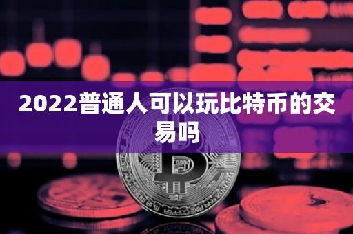 2022普通人可以玩比特币的交易吗-第1张图片-昕阳网