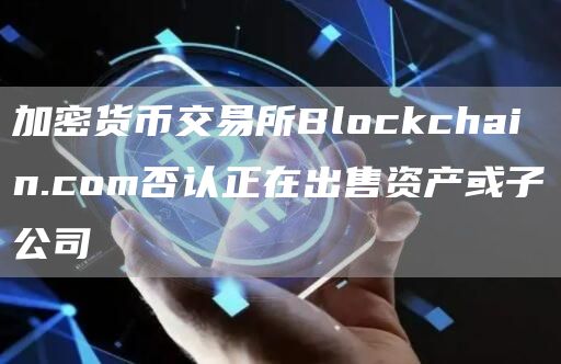 加密货币交易所Blockchain.com否认正在出售资产或子公司-第1张图片-昕阳网