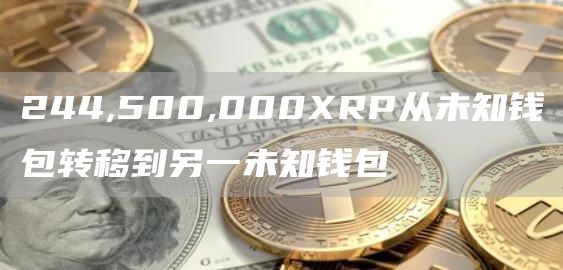 244,500,000XRP从未知钱包转移到另一未知钱包-第1张图片-昕阳网