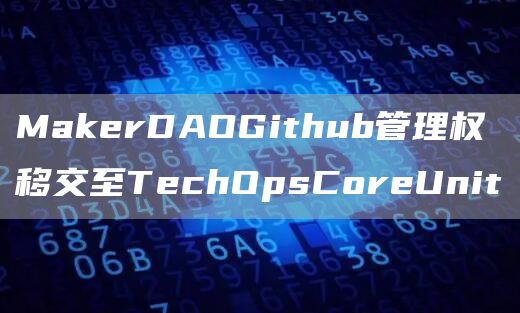 MakerDAOGithub管理权移交至TechOpsCoreUnit-第1张图片-昕阳网