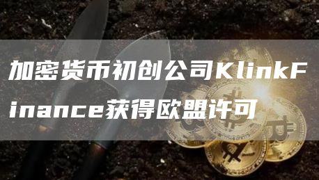 加密货币初创公司KlinkFinance获得欧盟许可-第1张图片-昕阳网